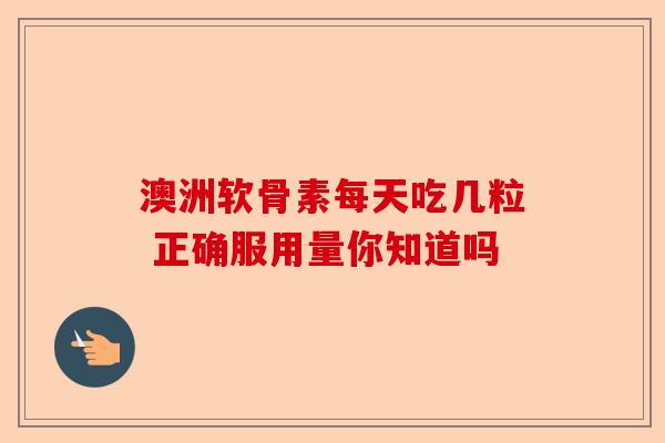 澳洲软骨素每天吃几粒 正确服用量你知道吗
