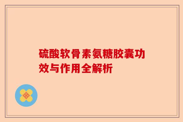 硫酸软骨素氨糖胶囊功效与作用全解析