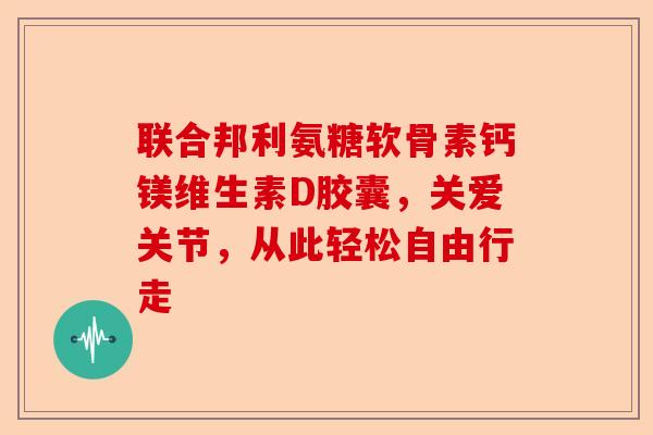 联合邦利氨糖软骨素钙镁维生素D胶囊，关爱关节，从此轻松自由行走