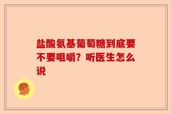盐酸氨基葡萄糖到底要不要咀嚼?听医生怎么说 盐酸氨基葡萄糖到底要不要咀嚼?听医生怎么说