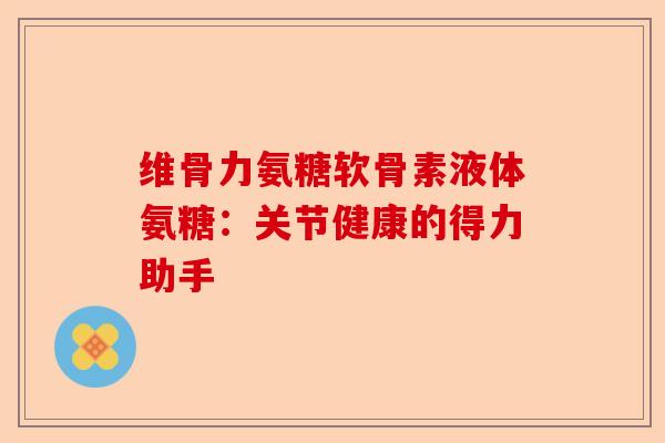 维骨力氨糖软骨素液体氨糖：关节健康的得力助手