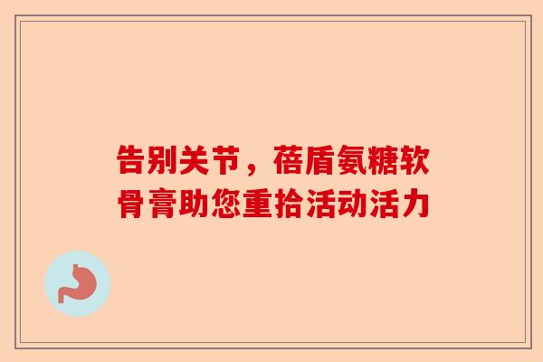 告别关节，蓓盾氨糖软骨膏助您重拾活动活力