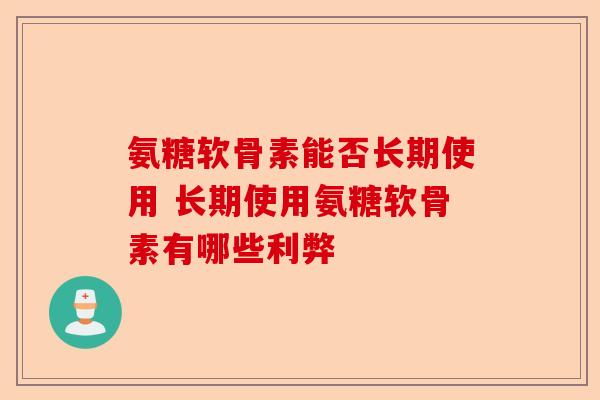 氨糖软骨素能否长期使用 长期使用氨糖软骨素有哪些利弊