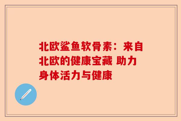北欧鲨鱼软骨素：来自北欧的健康宝藏 助力身体活力与健康