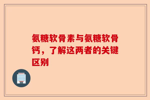 氨糖软骨素与氨糖软骨钙，了解这两者的关键区别