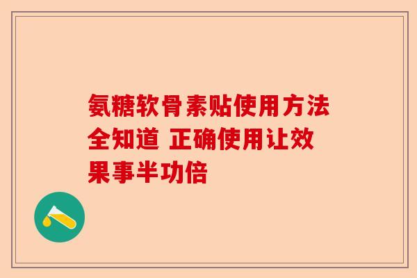 氨糖软骨素贴使用方法全知道 正确使用让效果事半功倍