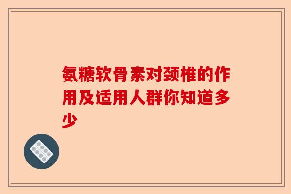 氨糖软骨素对颈椎的作用及适用人群你知道多少 氨糖软骨素对颈椎的作用及适用人群你知道多少