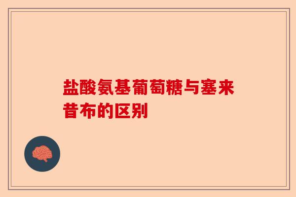 盐酸氨基葡萄糖与塞来昔布的区别