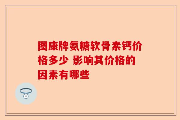 图康牌氨糖软骨素钙价格多少 影响其价格的因素有哪些