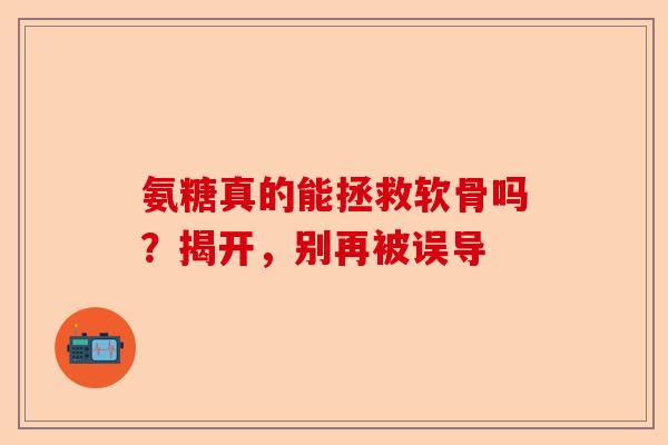 氨糖真的能拯救软骨吗？揭开，别再被误导
