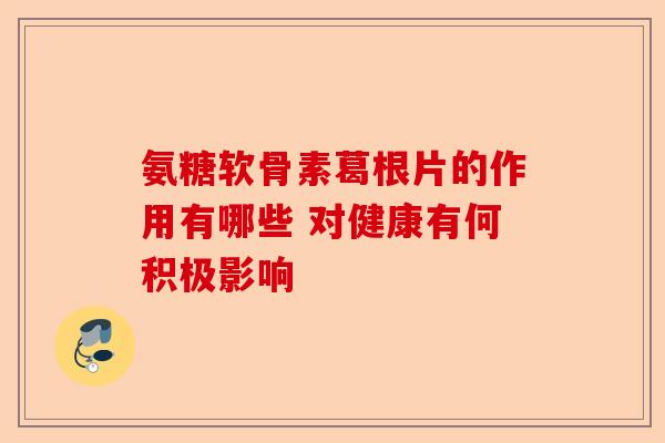 氨糖软骨素葛根片的作用有哪些 对健康有何积极影响