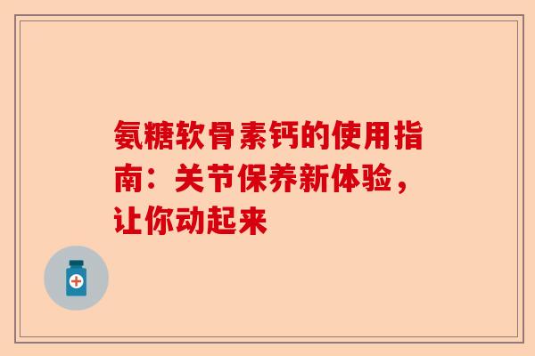 氨糖软骨素钙的使用指南：关节保养新体验，让你动起来