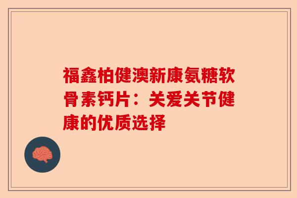 福鑫柏健澳新康氨糖软骨素钙片:关爱关节健康的优质选择 福鑫柏健澳新康氨糖软骨素钙片:关爱关节健康的优质选择