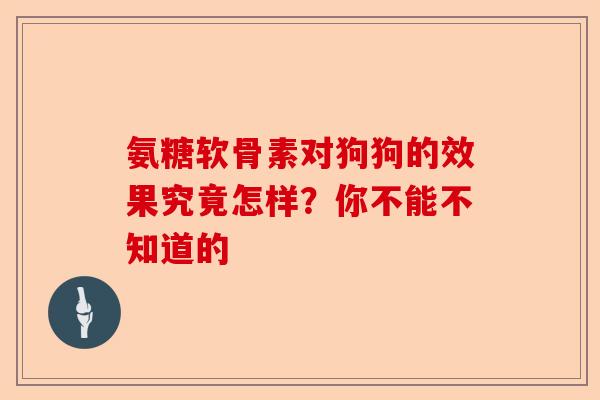 氨糖软骨素对狗狗的效果究竟怎样？你不能不知道的