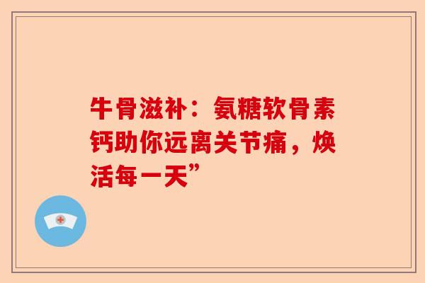 牛骨滋补：氨糖软骨素钙助你远离关节痛，焕活每一天”