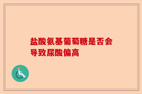 盐酸氨基葡萄糖是否会导致尿酸偏高