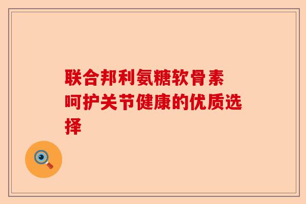联合邦利氨糖软骨素 呵护关节健康的优质选择