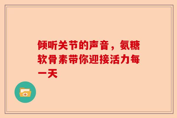 倾听关节的声音，氨糖软骨素带你迎接活力每一天