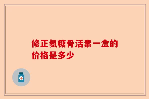 修正氨糖骨活素一盒的价格是多少