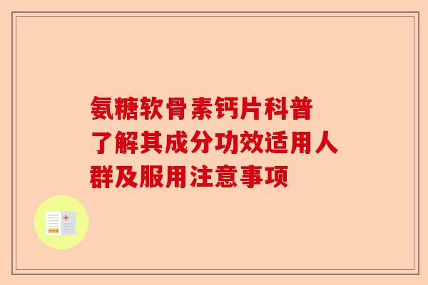 氨糖软骨素钙片科普 了解其成分功效适用人群及服用注意事项