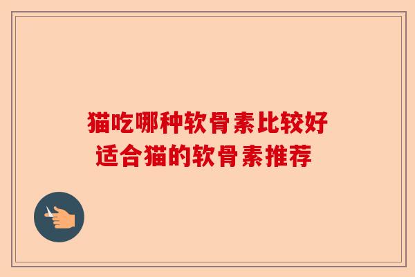 猫吃哪种软骨素比较好 适合猫的软骨素推荐