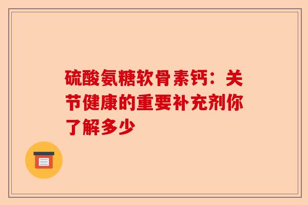 硫酸氨糖软骨素钙：关节健康的重要补充剂你了解多少