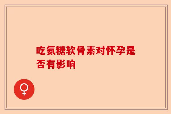 吃氨糖软骨素对怀孕是否有影响