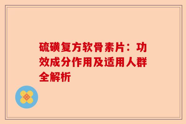 硫磺复方软骨素片：功效成分作用及适用人群全解析