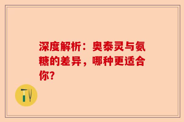 深度解析：奥泰灵与氨糖的差异，哪种更适合你？