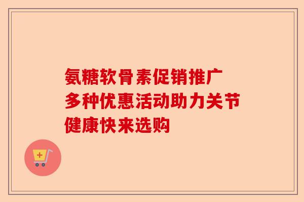 氨糖软骨素促销推广 多种优惠活动助力关节健康快来选购