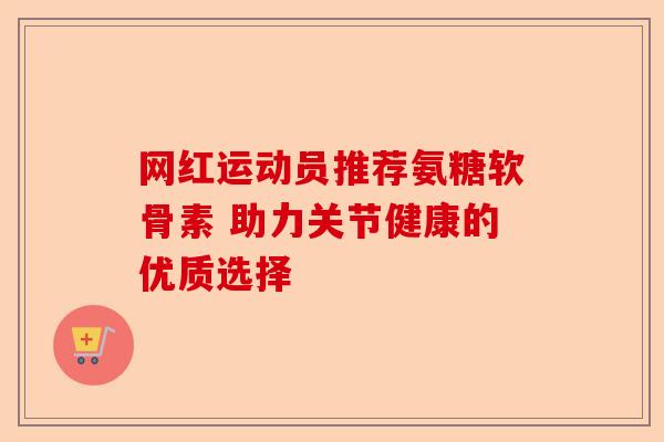 网红运动员推荐氨糖软骨素 助力关节健康的优质选择
