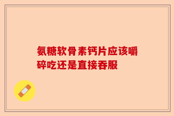 氨糖软骨素钙片应该嚼碎吃还是直接吞服