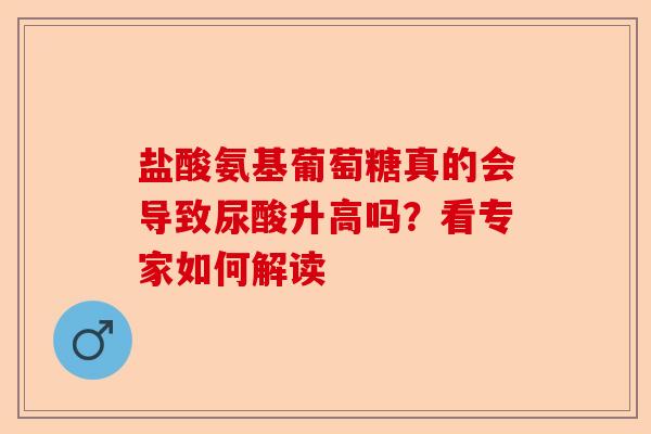 盐酸氨基葡萄糖真的会导致尿酸升高吗？看专家如何解读