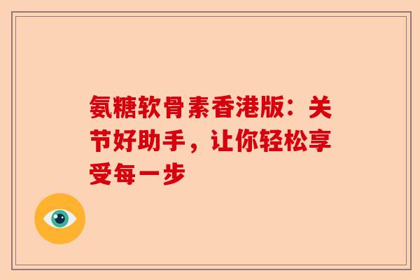 氨糖软骨素香港版：关节好助手，让你轻松享受每一步
