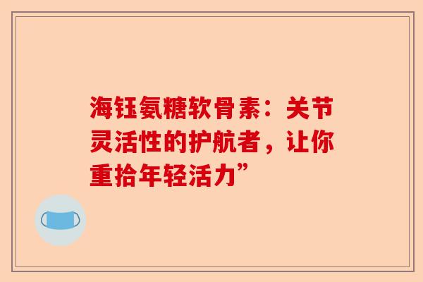 海钰氨糖软骨素:关节灵活性的护航者,让你重拾年轻活力” 海钰氨糖软骨素:关节灵活性的护航者,让你重拾年轻活力”