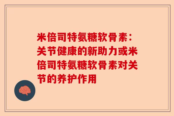 米倍司特氨糖软骨素:关节健康的新助力或米倍司特氨糖软骨素对关节的养护作用 米倍司特氨糖软骨素:关节健康的新助力或米倍司特氨糖软骨素对关节的养护作用