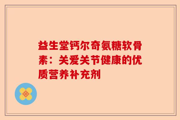 益生堂钙尔奇氨糖软骨素：关爱关节健康的优质营养补充剂
