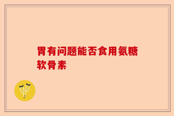 胃有问题能否食用氨糖软骨素