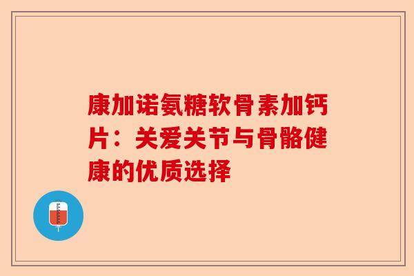 康加诺氨糖软骨素加钙片：关爱关节与骨骼健康的优质选择