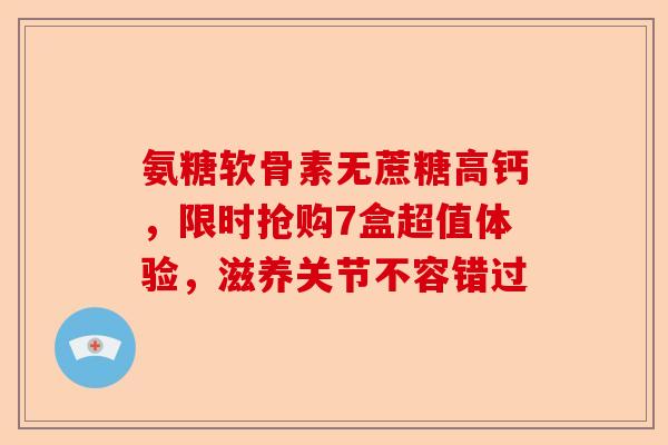氨糖软骨素无蔗糖高钙，限时抢购7盒超值体验，滋养关节不容错过
