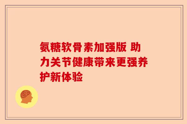 氨糖软骨素加强版 助力关节健康带来更强养护新体验