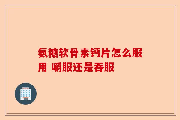 氨糖软骨素钙片怎么服用 嚼服还是吞服