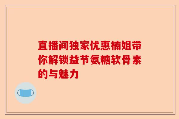 直播间独家优惠楠姐带你解锁益节氨糖软骨素的与魅力