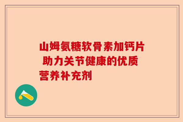 山姆氨糖软骨素加钙片 助力关节健康的优质营养补充剂