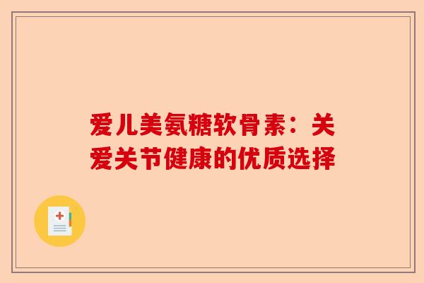 爱儿美氨糖软骨素：关爱关节健康的优质选择