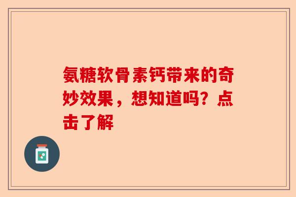 氨糖软骨素钙带来的奇妙效果，想知道吗？点击了解