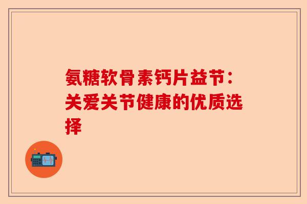 氨糖软骨素钙片益节：关爱关节健康的优质选择