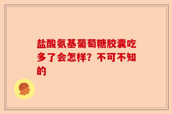 盐酸氨基葡萄糖胶囊吃多了会怎样？不可不知的