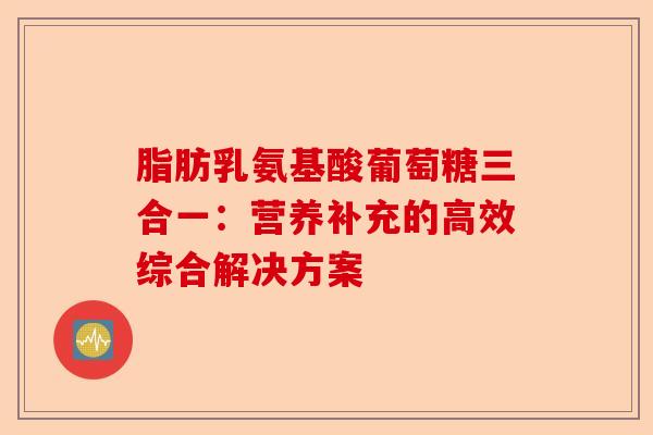 脂肪乳氨基酸葡萄糖三合一:营养补充的高效综合解决方案 脂肪乳氨基酸葡萄糖三合一:营养补充的高效综合解决方案