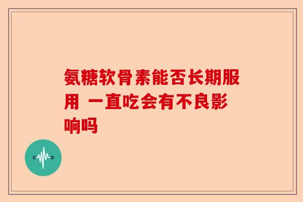 氨糖软骨素能否长期服用 一直吃会有不良影响吗